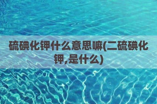 硫碘化钾什么意思嘛(二硫碘化钾,是什么)