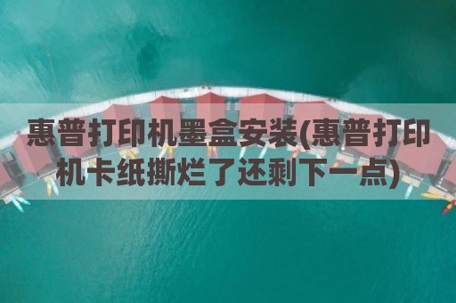 惠普打印机墨盒安装(惠普打印机卡纸撕烂了还剩下一点)
