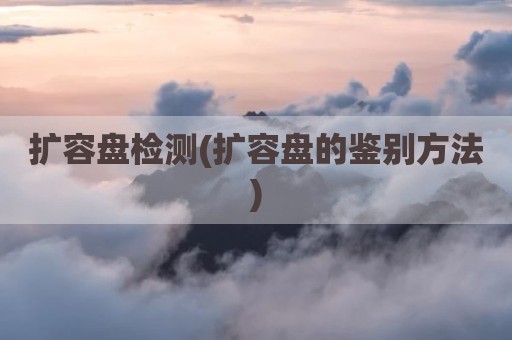 扩容盘检测(扩容盘的鉴别方法)