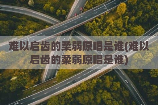 难以启齿的柔弱原唱是谁(难以启齿的柔弱原唱是谁)
