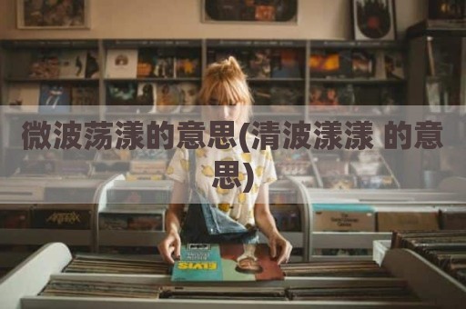 微波荡漾的意思(清波漾漾 的意思)