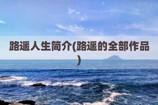 路遥人生简介(路遥的全部作品)