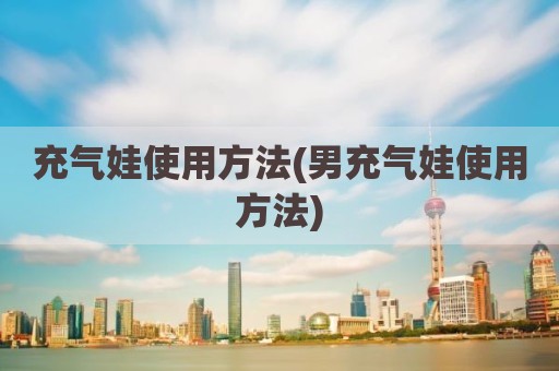充气娃使用方法(男充气娃使用方法)