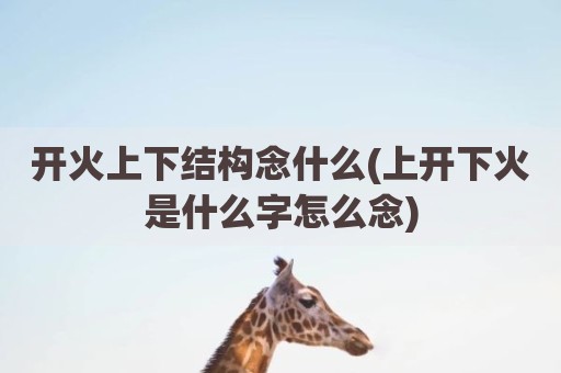 开火上下结构念什么(上开下火是什么字怎么念)