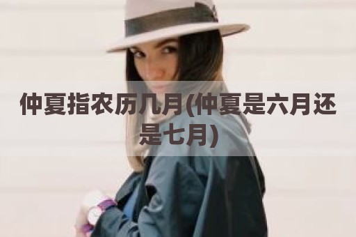 仲夏指农历几月(仲夏是六月还是七月)