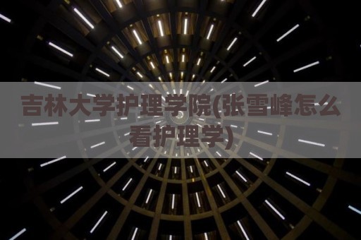 吉林大学护理学院(张雪峰怎么看护理学)