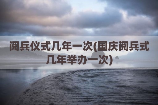 阅兵仪式几年一次(国庆阅兵式几年举办一次)