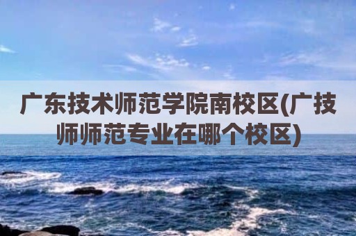 广东技术师范学院南校区(广技师师范专业在哪个校区)