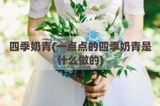 四季奶青(一点点的四季奶青是什么做的)