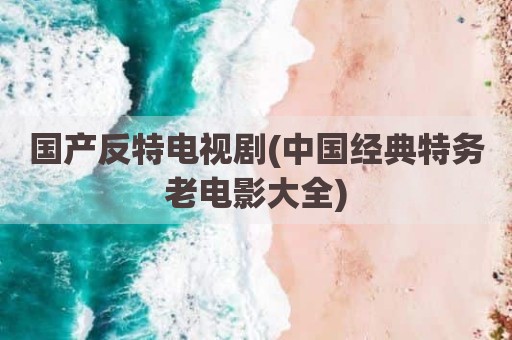 国产反特电视剧(中国经典特务老电影大全)