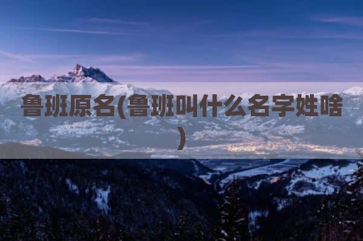 鲁班原名(鲁班叫什么名字姓啥)