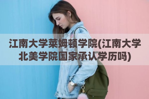 江南大学莱姆顿学院(江南大学北美学院国家承认学历吗)