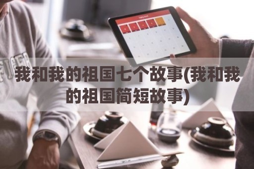我和我的祖国七个故事(我和我的祖国简短故事)