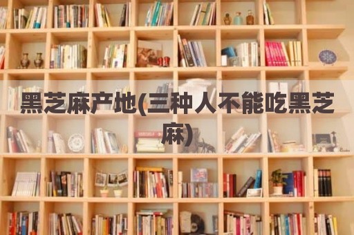 黑芝麻产地(三种人不能吃黑芝麻)