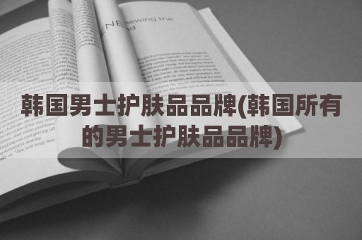 韩国男士护肤品品牌(韩国所有的男士护肤品品牌)