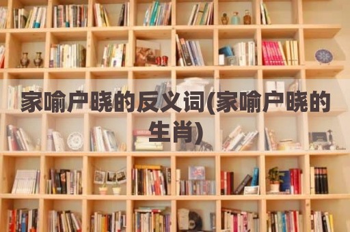 家喻户晓的反义词(家喻户晓的生肖)
