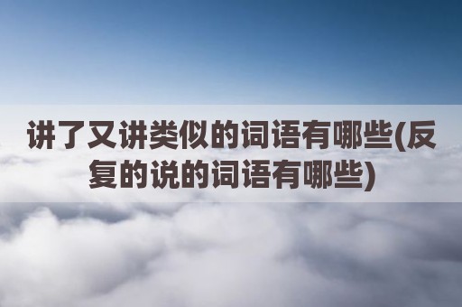 讲了又讲类似的词语有哪些(反复的说的词语有哪些)