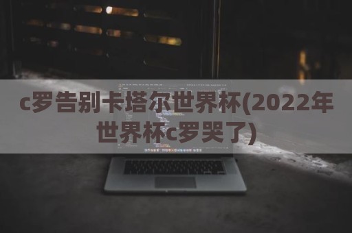 c罗告别卡塔尔世界杯(2022年世界杯c罗哭了)