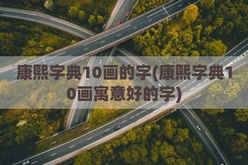 康熙字典10画的字(康熙字典10画寓意好的字)