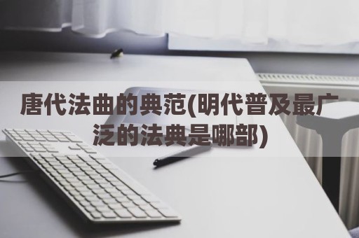唐代法曲的典范(明代普及最广泛的法典是哪部)
