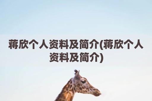 蒋欣个人资料及简介(蒋欣个人资料及简介)