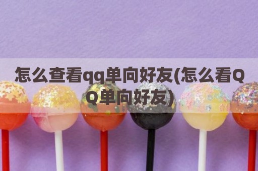 怎么查看qq单向好友(怎么看QQ单向好友)