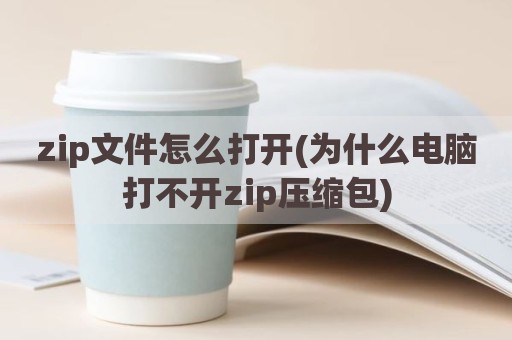 zip文件怎么打开(为什么电脑打不开zip压缩包)