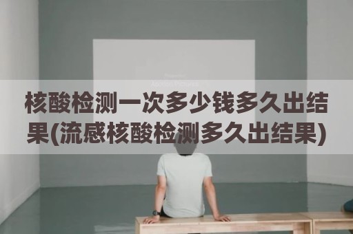 核酸检测一次多少钱多久出结果(流感核酸检测多久出结果)
