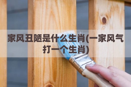 家风丑陋是什么生肖(一家风气打一个生肖)