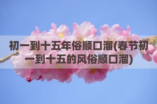 初一到十五年俗顺口溜(春节初一到十五的风俗顺口溜)