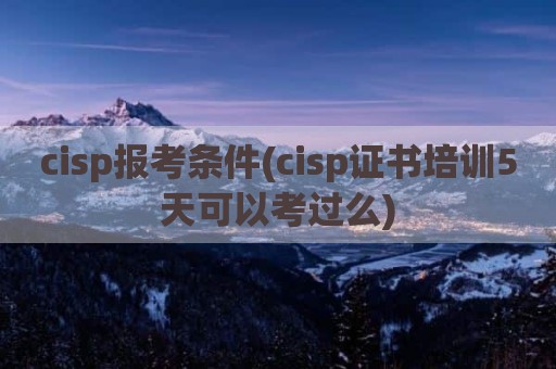 cisp报考条件(cisp证书培训5天可以考过么)