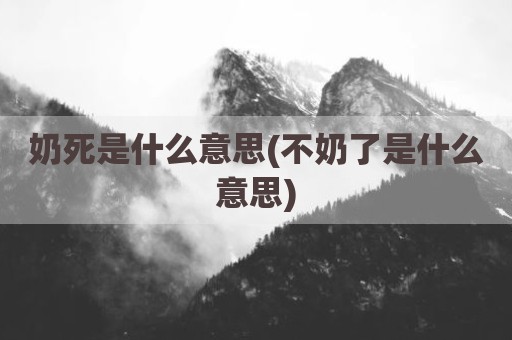 奶死是什么意思(不奶了是什么意思)