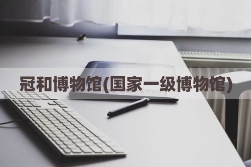 冠和博物馆(国家一级博物馆)