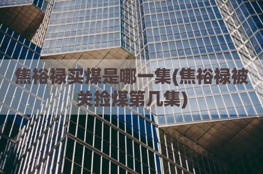 焦裕禄买煤是哪一集(焦裕禄被关捡煤第几集)