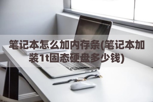 笔记本怎么加内存条(笔记本加装1t固态硬盘多少钱)