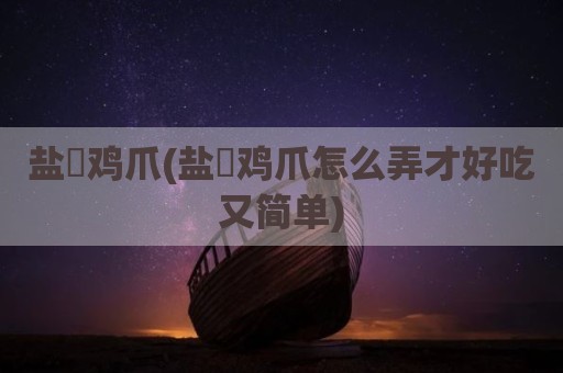 盐焗鸡爪(盐焗鸡爪怎么弄才好吃又简单)