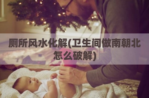 厕所风水化解(卫生间做南朝北怎么破解)