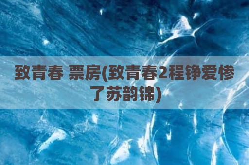 致青春 票房(致青春2程铮爱惨了苏韵锦)
