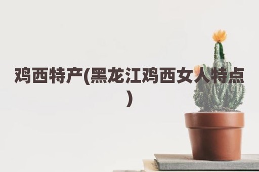 鸡西特产(黑龙江鸡西女人特点)