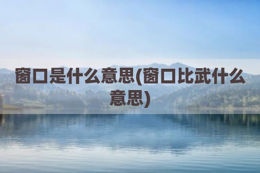 窗口是什么意思(窗口比武什么意思)