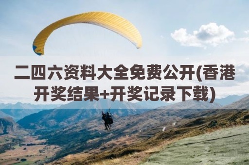二四六资料大全免费公开(香港开奖结果+开奖记录下载)