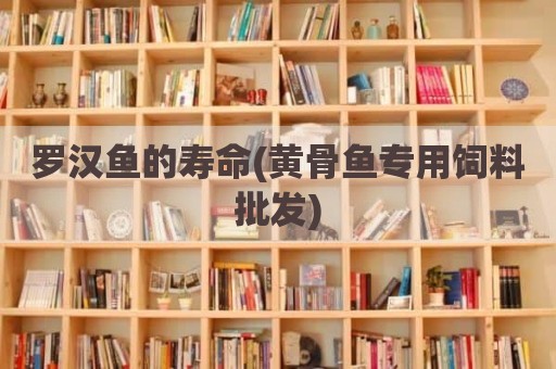 罗汉鱼的寿命(黄骨鱼专用饲料批发)