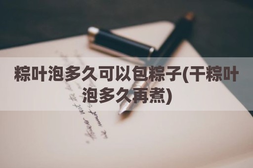 粽叶泡多久可以包粽子(干粽叶泡多久再煮)