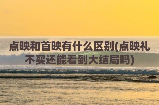 点映和首映有什么区别(点映礼不买还能看到大结局吗)