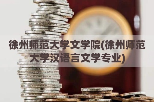 徐州师范大学文学院(徐州师范大学汉语言文学专业)