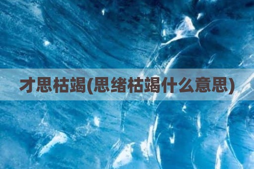 才思枯竭(思绪枯竭什么意思)