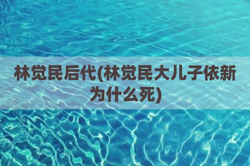 林觉民后代(林觉民大儿子依新为什么死)