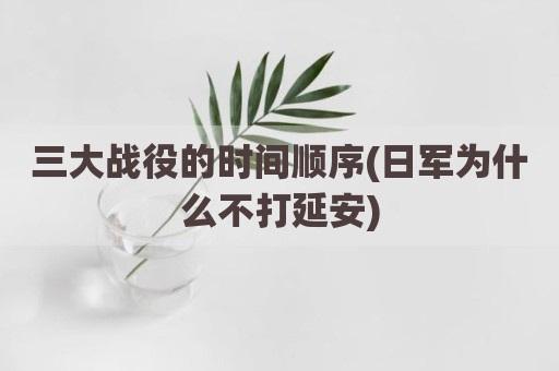 三大战役的时间顺序(日军为什么不打延安)