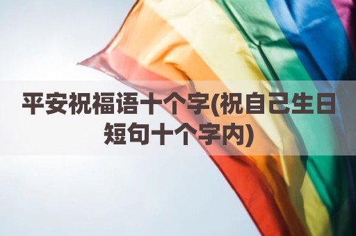 平安祝福语十个字(祝自己生日短句十个字内)