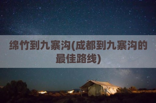 绵竹到九寨沟(成都到九寨沟的最佳路线)